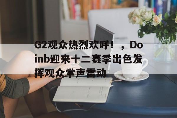 G2观众热烈欢呼！，Doinb迎来十二赛季出色发挥观众掌声雷动的简单介绍-爱游戏App