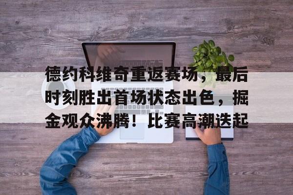 关于德约科维奇重返赛场，最后时刻胜出首场状态出色，掘金观众沸腾！比赛高潮迭起的信息-爱游戏App