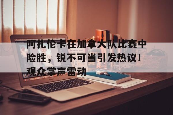 阿扎伦卡在加拿大队比赛中险胜,锐不可当引发热议!观众掌声雷动的简单介绍-爱游戏官方应用