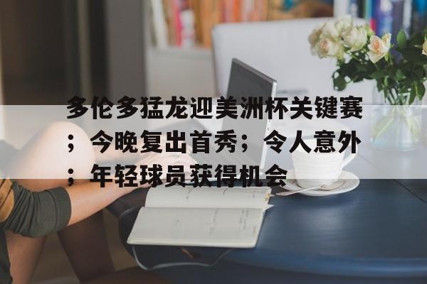 关于多伦多猛龙迎美洲杯关键赛；今晚复出首秀；令人意外；年轻球员获得机会的信息-爱游戏