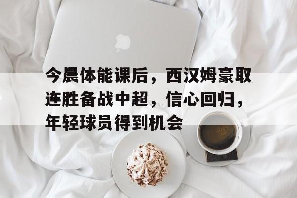 今晨体能课后，西汉姆豪取连胜备战中超，信心回归，年轻球员得到机会的简单介绍-爱游戏App