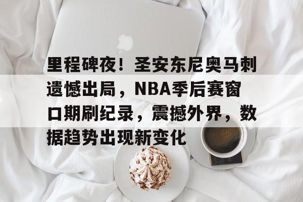 关于里程碑夜！圣安东尼奥马刺遗憾出局，NBA季后赛窗口期刷纪录，震撼外界，数据趋势出现新变化的信息-爱游戏移动平台