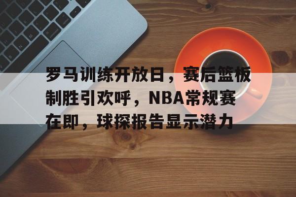 关于罗马训练开放日，赛后篮板制胜引欢呼，NBA常规赛在即，球探报告显示潜力的信息-爱游戏移动平台